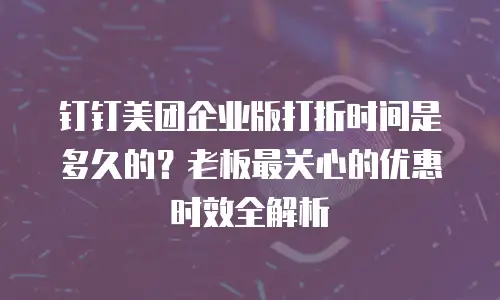 钉钉美团企业版打折时间是多久的？老板最关心的优惠时效全解析