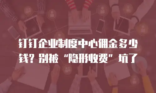 钉钉企业制度中心佣金多少钱？别被“隐形收费”坑了