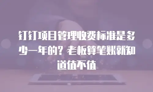 钉钉项目管理收费标准是多少一年的？老板算笔账就知道值不值