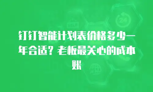 钉钉智能计划表价格多少一年合适？老板最关心的成本账