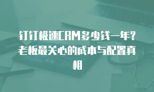 钉钉极速CRM多少钱一年？老板最关心的成本与配置真相
