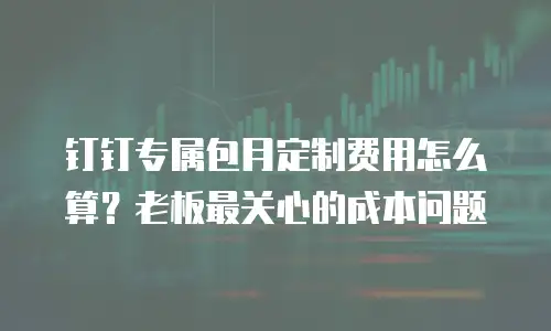 钉钉专属包月定制费用怎么算？老板最关心的成本问题