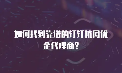 如何找到靠谱的钉钉杭网优企代理商？