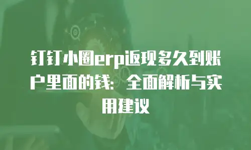 钉钉小圈erp返现多久到账户里面的钱：全面解析与实用建议