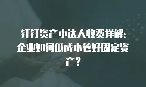 钉钉资产小达人收费详解：企业如何低成本管好固定资产？