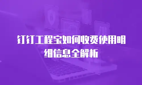 钉钉工程宝如何收费使用明细信息全解析