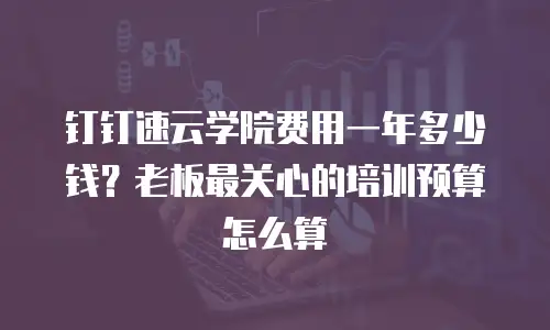 钉钉速云学院费用一年多少钱？老板最关心的培训预算怎么算