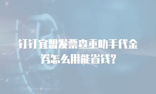 钉钉宜盟发票查重助手代金券怎么用能省钱？