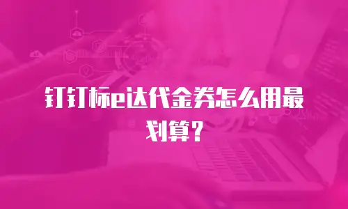 钉钉标e达代金券怎么用最划算？