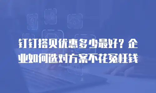 钉钉搭贝优惠多少最好？企业如何选对方案不花冤枉钱