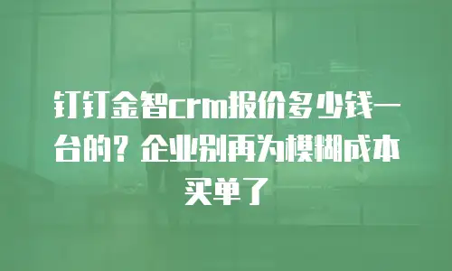 钉钉金智crm报价多少钱一台的？企业别再为模糊成本买单了