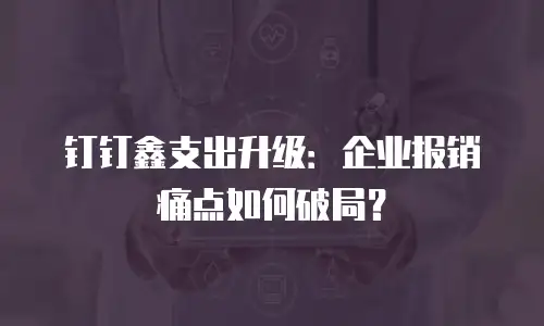 钉钉鑫支出升级：企业报销痛点如何破局？