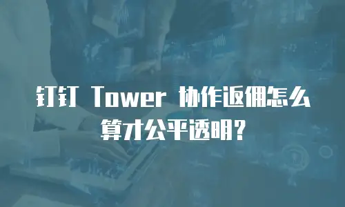 钉钉 Tower 协作返佣怎么算才公平透明？