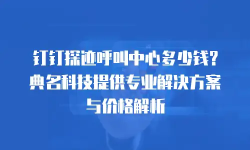 钉钉探迹呼叫中心多少钱？典名科技提供专业解决方案与价格解析