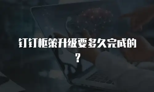 钉钉枢策升级要多久完成的？