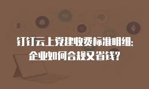 钉钉云上党建收费标准明细：企业如何合规又省钱？