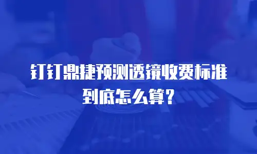 钉钉鼎捷预测透镜收费标准到底怎么算？