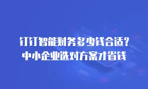 钉钉智能财务多少钱合适？中小企业选对方案才省钱