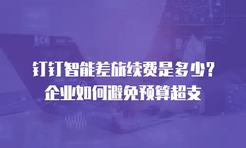 钉钉智能差旅续费是多少？企业如何避免预算超支