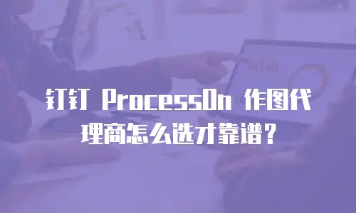 钉钉 ProcessOn 作图代理商怎么选才靠谱？