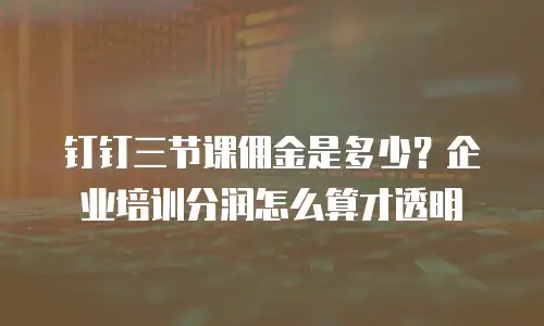 钉钉三节课佣金是多少？企业培训分润怎么算才透明