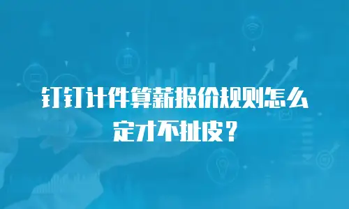 钉钉计件算薪报价规则怎么定才不扯皮？