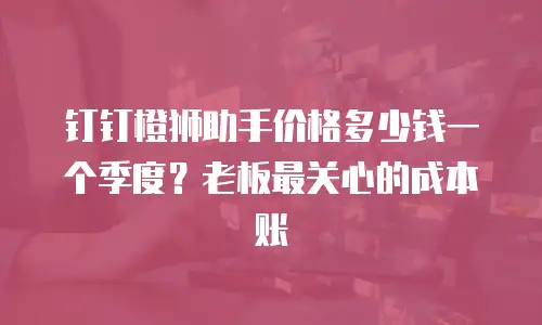 钉钉橙狮助手价格多少钱一个季度？老板最关心的成本账
