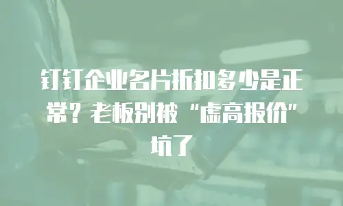 钉钉企业名片折扣多少是正常？老板别被“虚高报价”坑了