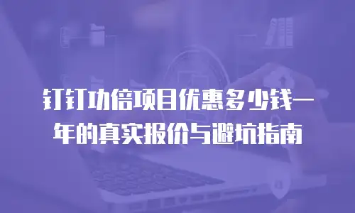 钉钉功倍项目优惠多少钱一年的真实报价与避坑指南