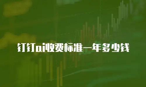 钉钉ai收费标准一年多少钱