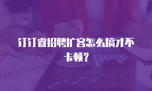 钉钉睿招聘扩容怎么搞才不卡顿？