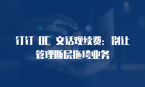 钉钉 OC 文话观续费：别让管理断层拖垮业务