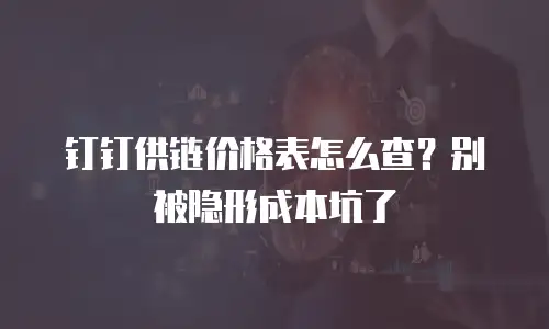 钉钉供链价格表怎么查？别被隐形成本坑了