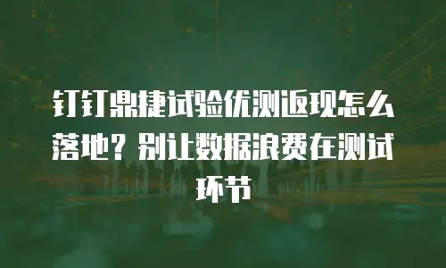 钉钉鼎捷试验优测返现怎么落地？别让数据浪费在测试环节