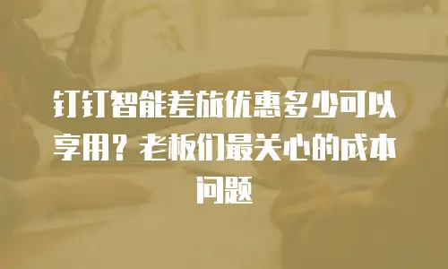 钉钉智能差旅优惠多少可以享用？老板们最关心的成本问题