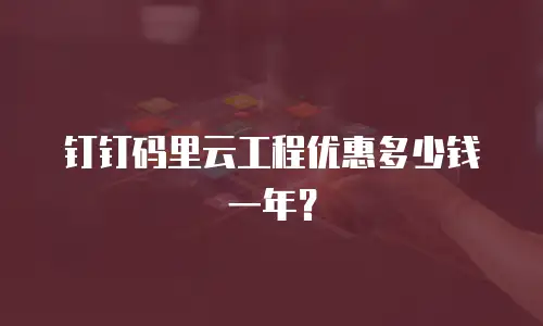 钉钉码里云工程优惠多少钱一年？