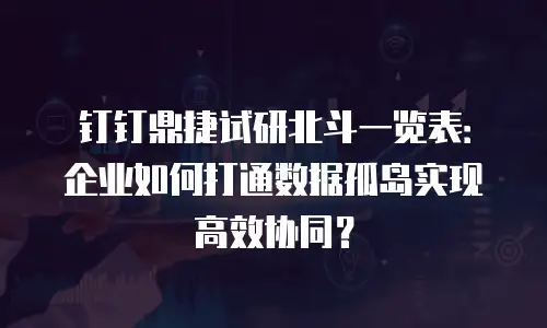 钉钉鼎捷试研北斗一览表：企业如何打通数据孤岛实现高效协同？