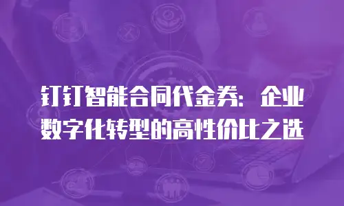 钉钉智能合同代金券：企业数字化转型的高性价比之选