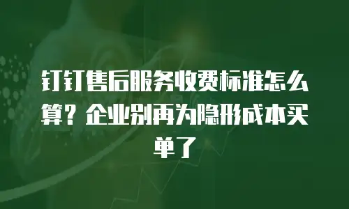 钉钉售后服务收费标准怎么算？企业别再为隐形成本买单了