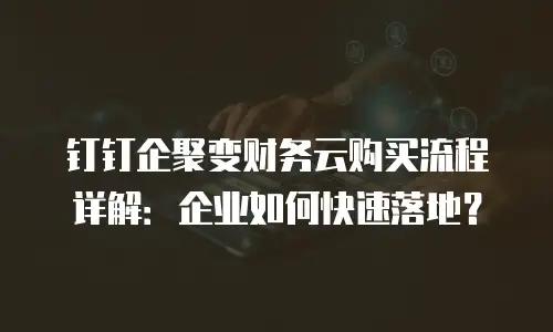 钉钉企聚变财务云购买流程详解：企业如何快速落地？
