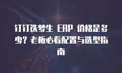 钉钉迭梦生 ERP 价格是多少？老板必看配置与选型指南
