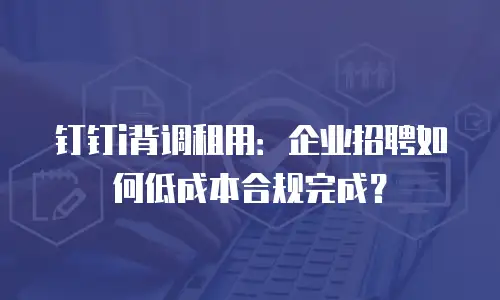 钉钉i背调租用：企业招聘如何低成本合规完成？