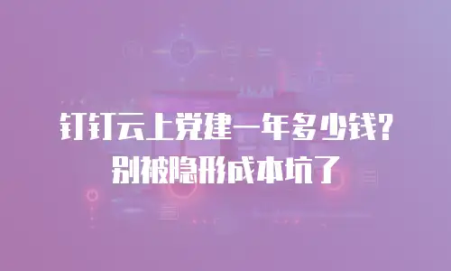 钉钉云上党建一年多少钱？别被隐形成本坑了