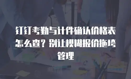钉钉考勤与计件确认价格表怎么查？别让模糊报价拖垮管理