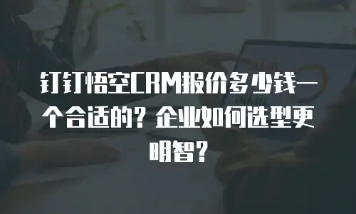 钉钉悟空CRM报价多少钱一个合适的？企业如何选型更明智？