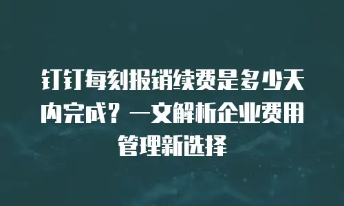 钉钉每刻报销续费是多少天内完成？一文解析企业费用管理新选择