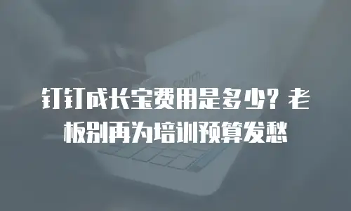 钉钉成长宝费用是多少？老板别再为培训预算发愁