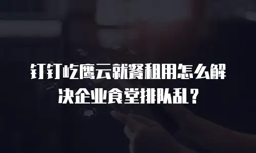 钉钉屹鹰云就餐租用怎么解决企业食堂排队乱？