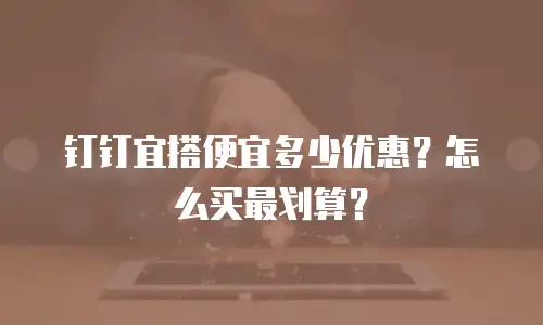 钉钉宜搭便宜多少优惠？怎么买最划算？