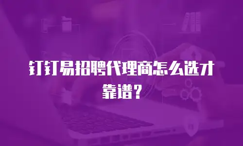 钉钉易招聘代理商怎么选才靠谱？